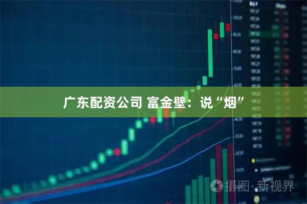 广东配资公司 富金壁：说“烟”