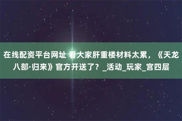 在线配资平台网址 看大家肝重楼材料太累,《天龙八部·归来》官方开送了?_活动_玩家_宫四层