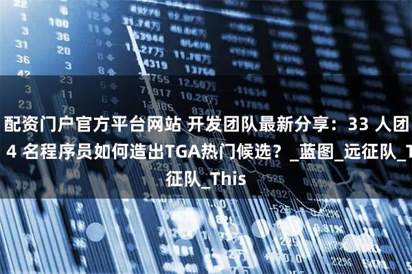 配资门户官方平台网站 开发团队最新分享：33 人团队、4 名程序员如何造出TGA热门候选？_蓝图_远征队_This