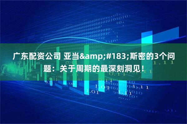 广东配资公司 亚当&#183;斯密的3个问题：关于周期的最深刻洞见！