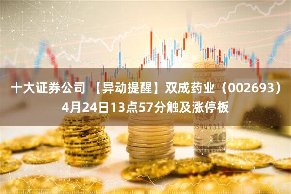 十大证券公司 【异动提醒】双成药业（002693）4月24日13点57分触及涨停板