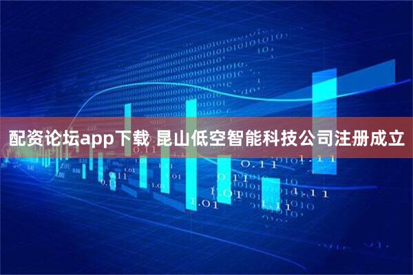 配资论坛app下载 昆山低空智能科技公司注册成立