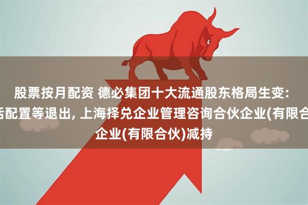 股票按月配资 德必集团十大流通股东格局生变: 太平灵活配置等退出, 上海择兑企业管理咨询合伙企业(有限合伙)减持