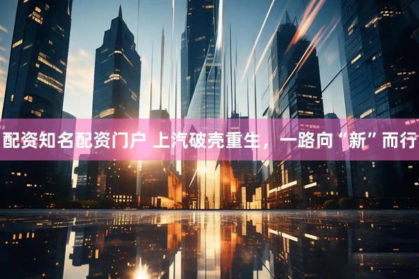 配资知名配资门户 上汽破壳重生，一路向“新”而行