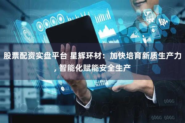 股票配资实盘平台 星辉环材：加快培育新质生产力, 智能化赋能安全生产