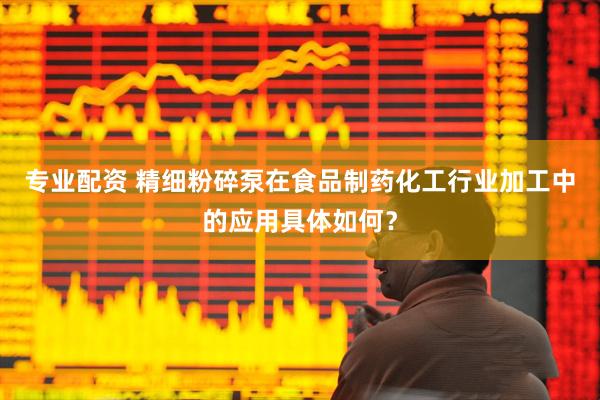 专业配资 精细粉碎泵在食品制药化工行业加工中的应用具体如何？