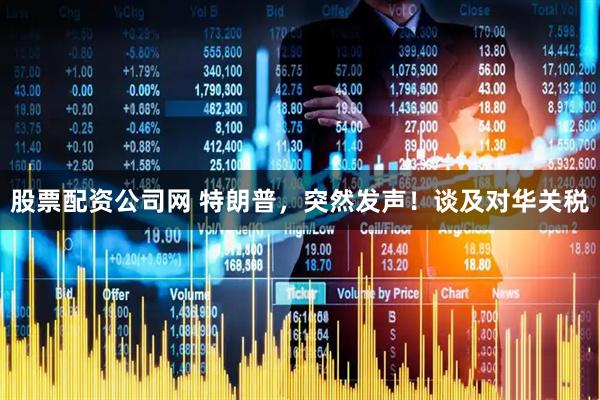 股票配资公司网 特朗普，突然发声！谈及对华关税