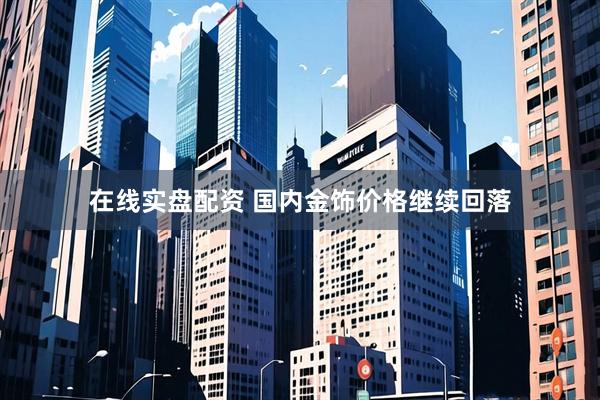 在线实盘配资 国内金饰价格继续回落