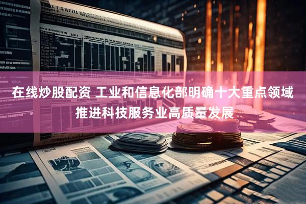 在线炒股配资 工业和信息化部明确十大重点领域 推进科技服务业高质量发展