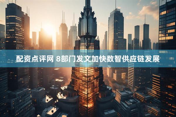 配资点评网 8部门发文加快数智供应链发展