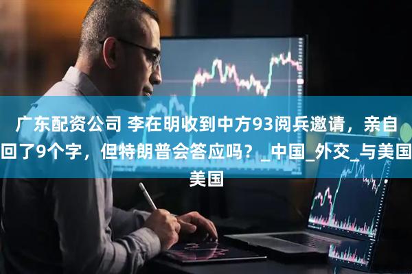 广东配资公司 李在明收到中方93阅兵邀请，亲自回了9个字，但特朗普会答应吗？_中国_外交_与美国