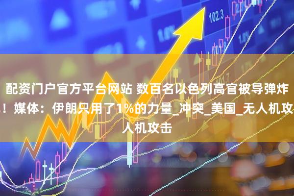 配资门户官方平台网站 数百名以色列高官被导弹炸死！媒体：伊朗只用了1%的力量_冲突_美国_无人机攻击