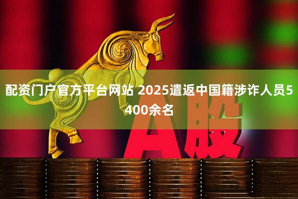 配资门户官方平台网站 2025遣返中国籍涉诈人员5400余名