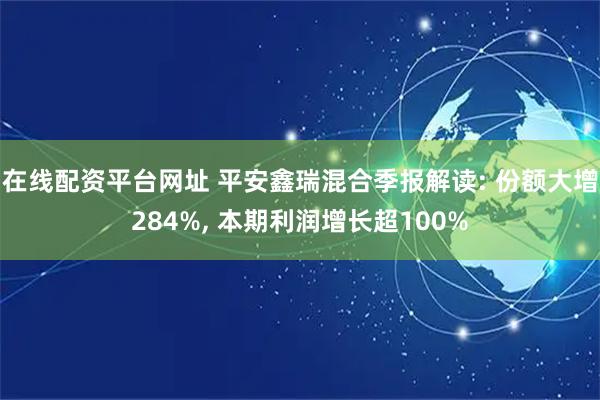 在线配资平台网址 平安鑫瑞混合季报解读: 份额大增284%, 本期利润增长超100%
