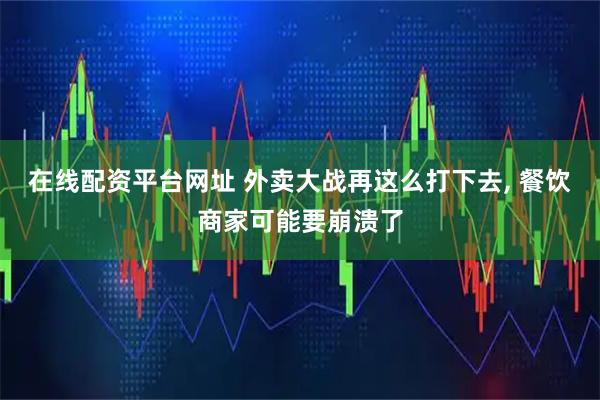 在线配资平台网址 外卖大战再这么打下去, 餐饮商家可能要崩溃了
