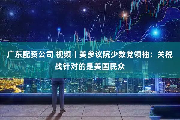 广东配资公司 视频丨美参议院少数党领袖：关税战针对的是美国民众