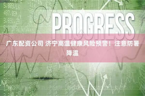 广东配资公司 济宁高温健康风险预警!注意防暑降温