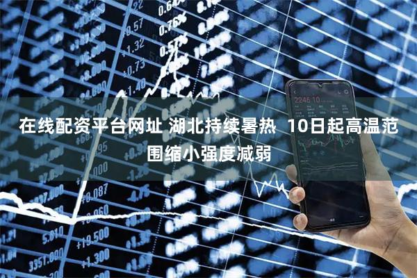 在线配资平台网址 湖北持续暑热  10日起高温范围缩小强度减弱