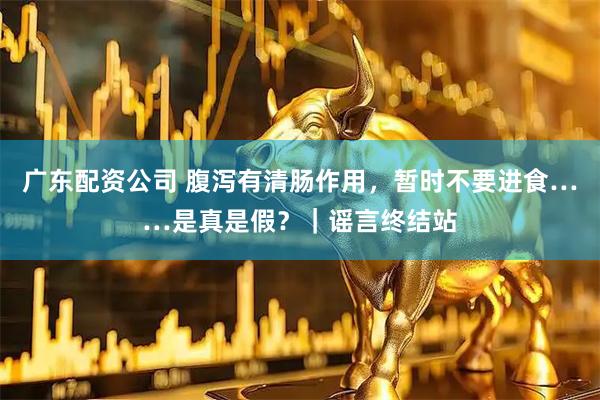 广东配资公司 腹泻有清肠作用，暂时不要进食……是真是假？｜谣言终结站