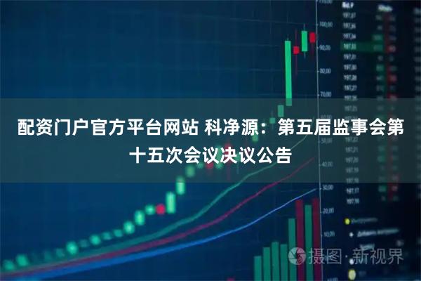 配资门户官方平台网站 科净源：第五届监事会第十五次会议决议公告