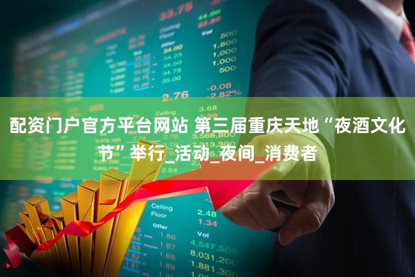 配资门户官方平台网站 第三届重庆天地“夜酒文化节”举行_活动_夜间_消费者