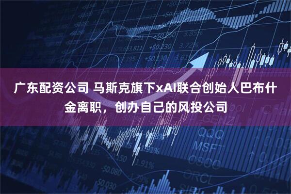 广东配资公司 马斯克旗下xAI联合创始人巴布什金离职，创办自己的风投公司