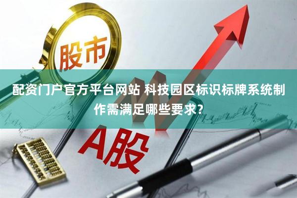 配资门户官方平台网站 科技园区标识标牌系统制作需满足哪些要求？