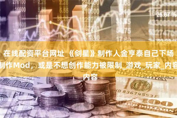 在线配资平台网址 《剑星》制作人金亨泰自己下场制作Mod，或是不想创作能力被限制_游戏_玩家_内容